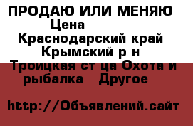 ПРОДАЮ ИЛИ МЕНЯЮ › Цена ­ 12 000 - Краснодарский край, Крымский р-н, Троицкая ст-ца Охота и рыбалка » Другое   